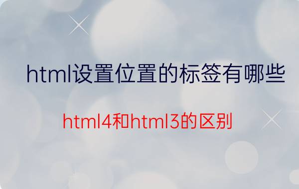 html设置位置的标签有哪些 html4和html3的区别？